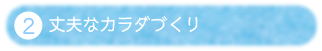 ②丈夫なカラダづくり