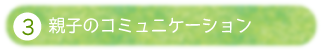 ③親子のコミュニケーション