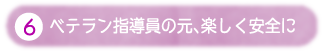 ⑥ベテラン指導員の元、楽しく安全に